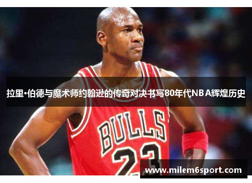 拉里·伯德与魔术师约翰逊的传奇对决书写80年代NBA辉煌历史