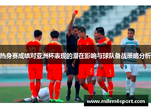 热身赛成绩对亚洲杯表现的潜在影响与球队备战策略分析