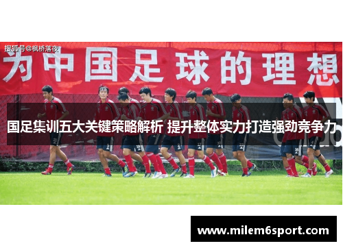 国足集训五大关键策略解析 提升整体实力打造强劲竞争力