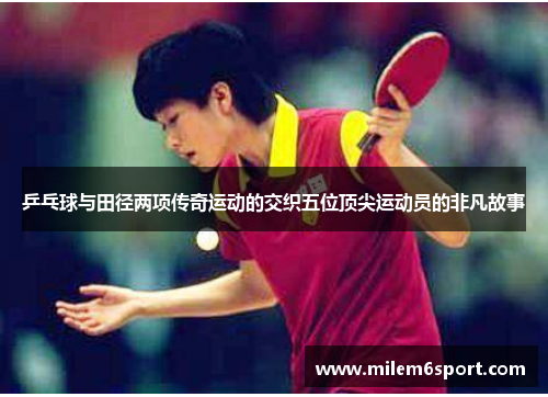 乒乓球与田径两项传奇运动的交织五位顶尖运动员的非凡故事