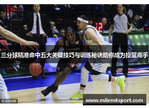 三分球精准命中五大关键技巧与训练秘诀助你成为投篮高手
