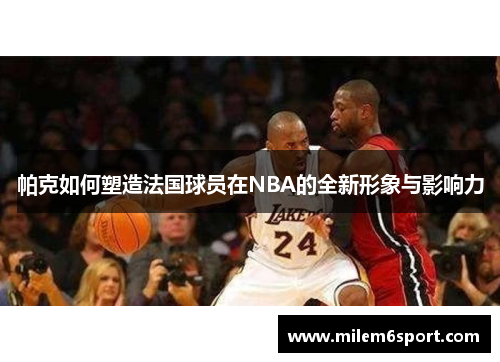 帕克如何塑造法国球员在NBA的全新形象与影响力