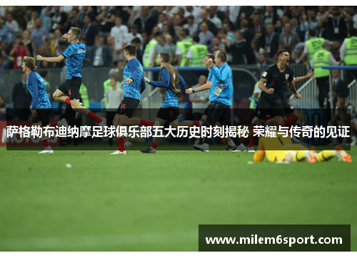 萨格勒布迪纳摩足球俱乐部五大历史时刻揭秘 荣耀与传奇的见证