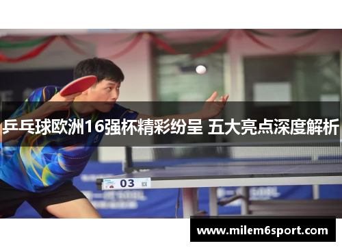 乒乓球欧洲16强杯精彩纷呈 五大亮点深度解析