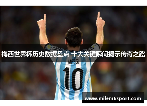 梅西世界杯历史数据盘点 十大关键瞬间揭示传奇之路