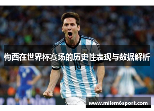 梅西在世界杯赛场的历史性表现与数据解析