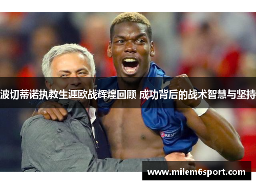 波切蒂诺执教生涯欧战辉煌回顾 成功背后的战术智慧与坚持