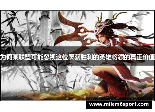 为何某联盟可能忽视这位屡获胜利的英雄将领的真正价值