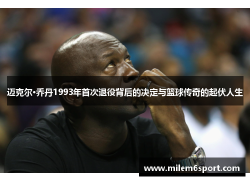 迈克尔·乔丹1993年首次退役背后的决定与篮球传奇的起伏人生