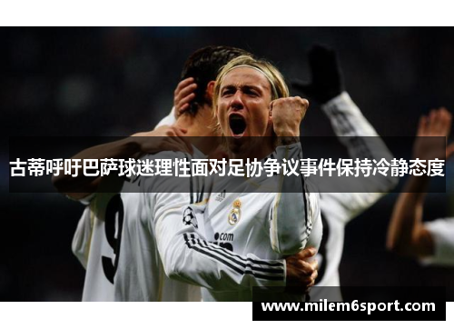古蒂呼吁巴萨球迷理性面对足协争议事件保持冷静态度