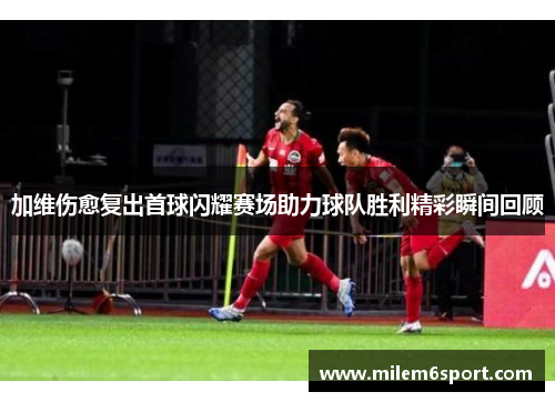 加维伤愈复出首球闪耀赛场助力球队胜利精彩瞬间回顾