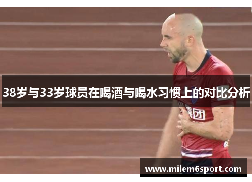 38岁与33岁球员在喝酒与喝水习惯上的对比分析