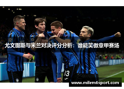 尤文图斯与米兰对决评分分析：谁能笑傲意甲赛场