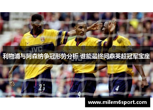 利物浦与阿森纳争冠形势分析 谁能最终问鼎英超冠军宝座