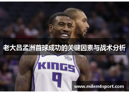 老大吕孟洲首球成功的关键因素与战术分析