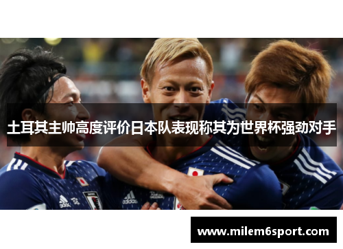 土耳其主帅高度评价日本队表现称其为世界杯强劲对手