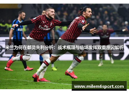 米兰为何在都灵失利分析：战术瓶颈与临场发挥双重原因解析